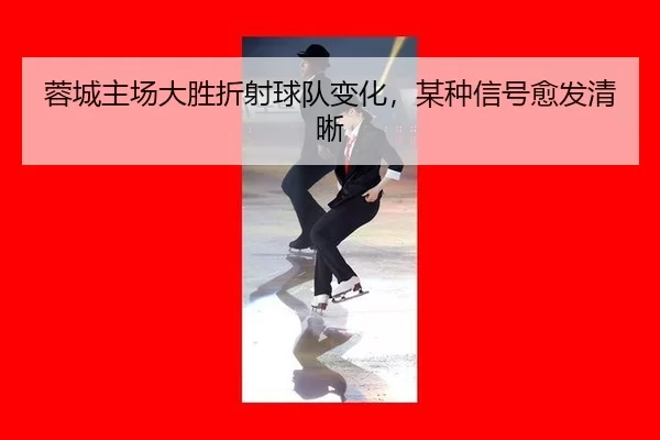 蓉城主场大胜折射球队变化，某种信号愈发清晰