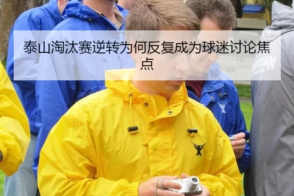 泰山淘汰赛逆转为何反复成为球迷讨论焦点